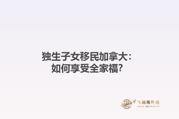 獨生子女移民加拿大：如何享受全家福？