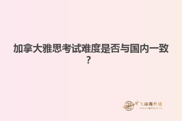 加拿大雅思考試難度是否與國內(nèi)一致？