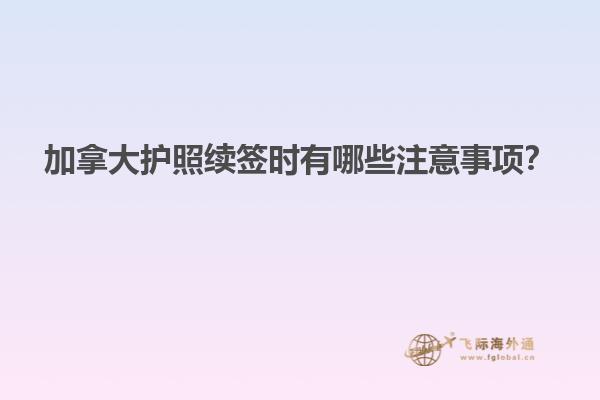 加拿大護(hù)照續(xù)簽時(shí)有哪些注意事項(xiàng)？