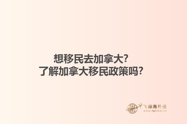 想移民去加拿大？了解加拿大移民政策嗎？