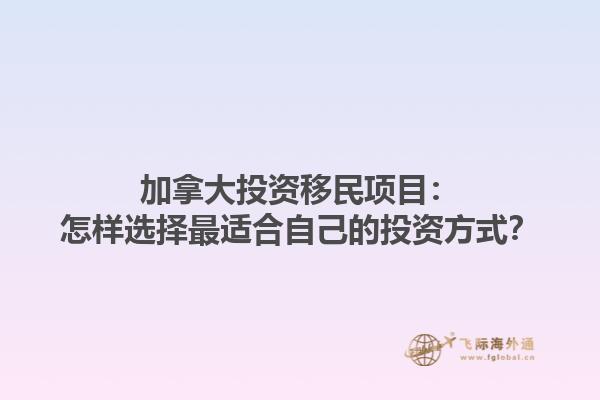 加拿大投資移民項目：怎樣選擇最適合自己的投資方式？