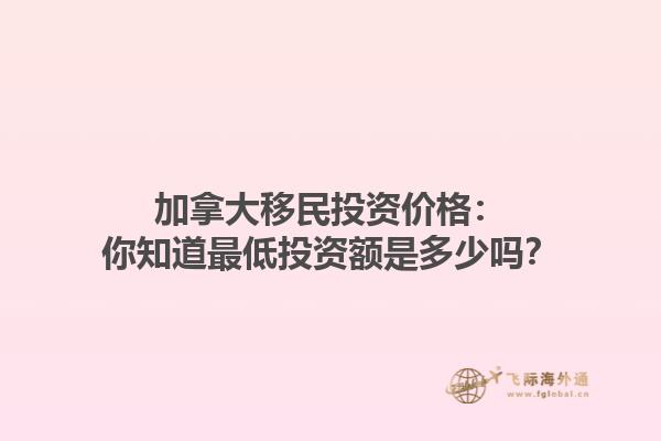 加拿大移民投資價(jià)格：你知道最低投資額是多少嗎？