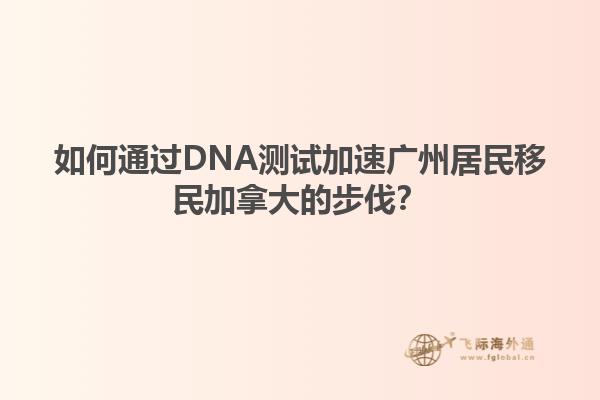 如何通過(guò)DNA測(cè)試加速?gòu)V州居民移民加拿大的步伐？