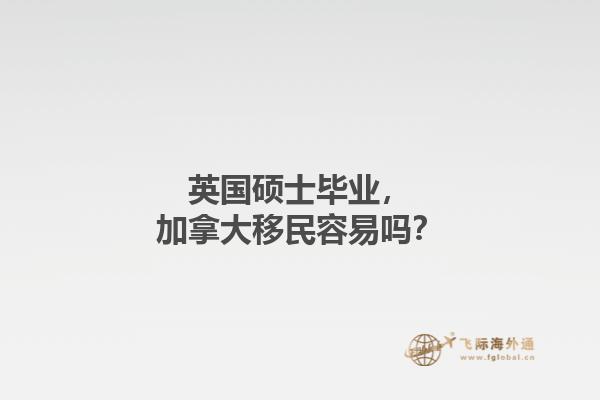 英國(guó)碩士畢業(yè)，加拿大移民容易嗎？