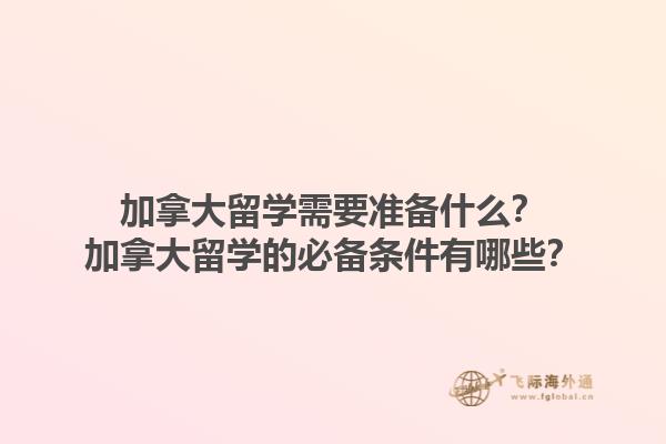 加拿大留學需要準備什么？加拿大留學的必備條件有哪些？1.jpg
