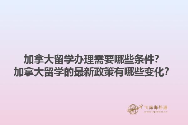 加拿大留學(xué)辦理需要哪些條件？加拿大留學(xué)的最新政策有哪些變化？1.jpg