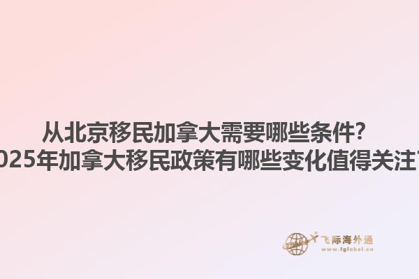 從北京移民加拿大需要哪些條件？2025年加拿大移民政策有哪些變化值得關(guān)注？1.jpg