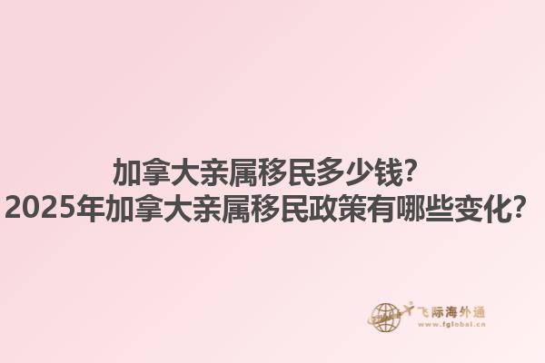 加拿大親屬移民多少錢？2025年加拿大親屬移民政策有哪些變化？1.jpg