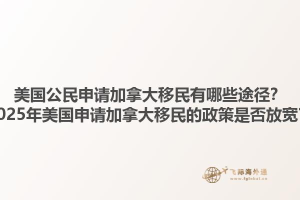 美國公民申請加拿大移民有哪些途徑？2025年美國申請加拿大移民的政策是否放寬？1.jpg