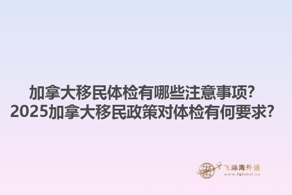 加拿大移民體檢有哪些注意事項(xiàng)？2025加拿大移民政策對(duì)體檢有何要求？1.jpg