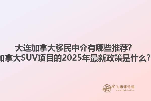 大連加拿大移民中介有哪些推薦？加拿大SUV項(xiàng)目的2025年最新政策是什么？1.jpg