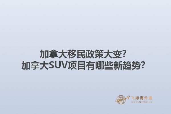 加拿大移民政策大變？加拿大SUV項目有哪些新趨勢？1.jpg