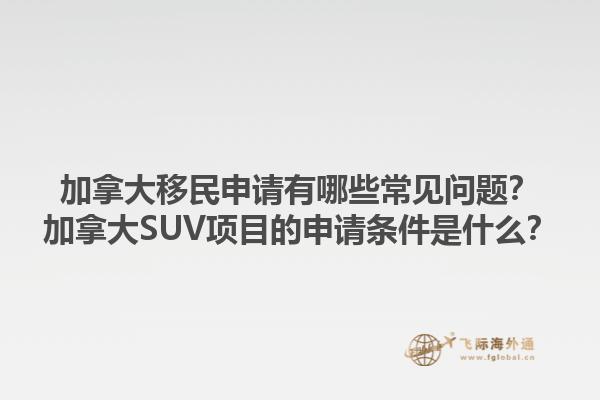 加拿大移民申請有哪些常見問題？加拿大SUV項目的申請條件是什么？1.jpg