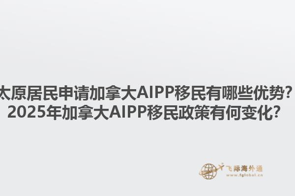 太原居民申請加拿大AIPP移民有哪些優(yōu)勢？2025年加拿大AIPP移民政策有何變化？1.jpg