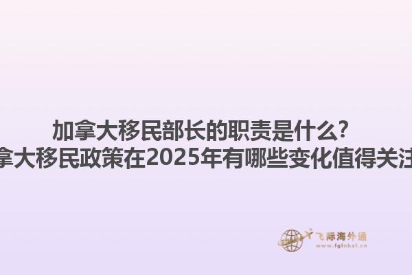 加拿大移民部長的職責是什么？加拿大移民政策在2025年有哪些變化值得關(guān)注？1.jpg