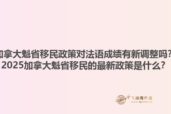 加拿大魁省移民政策對(duì)法語(yǔ)成績(jī)有新調(diào)整嗎？2025加拿大魁省移民的最新政策是什么？1.jpg