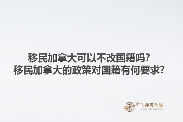 移民加拿大可以不改國籍嗎？移民加拿大的政策對國籍有何要求？1.jpg