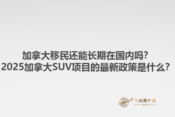 加拿大移民還能長期在國內(nèi)嗎？2025加拿大SUV項目的最新政策是什么？1.jpg