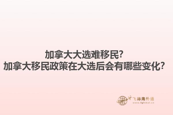 加拿大大選難移民？加拿大移民政策在大選后會有哪些變化？1.jpg