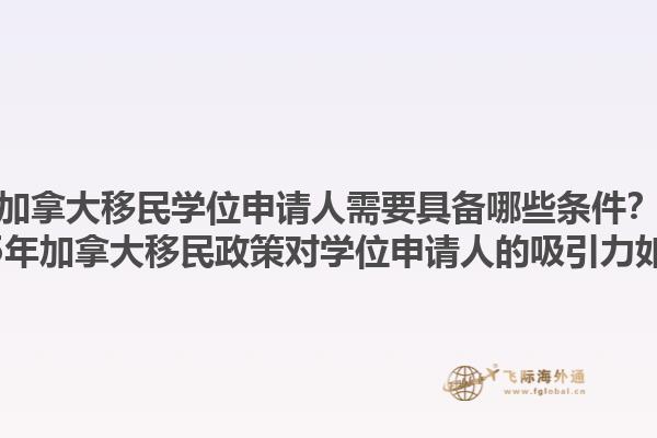 加拿大移民學(xué)位申請(qǐng)人需要具備哪些條件？2025年加拿大移民政策對(duì)學(xué)位申請(qǐng)人的吸引力如何？1.jpg