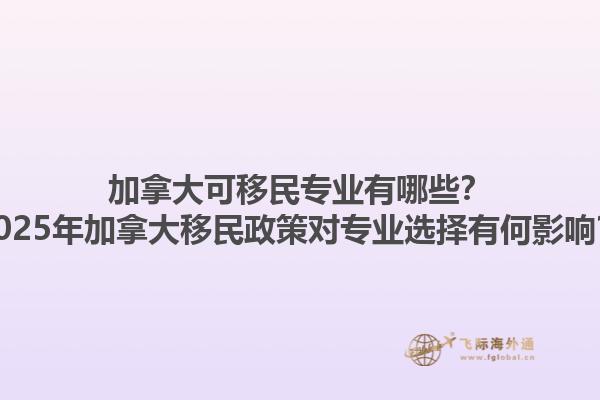 加拿大可移民專業(yè)有哪些？2025年加拿大移民政策對專業(yè)選擇有何影響？1.jpg