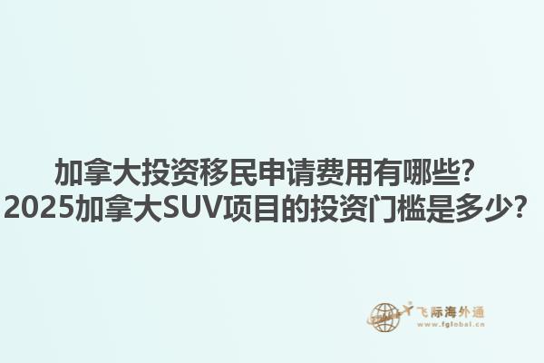 加拿大投資移民申請(qǐng)費(fèi)用有哪些？2025加拿大SUV項(xiàng)目的投資門(mén)檻是多少？1.jpg