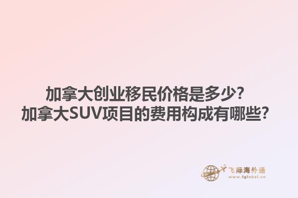 加拿大創(chuàng)業(yè)移民價格是多少？加拿大SUV項目的費用構成有哪些？1.jpg