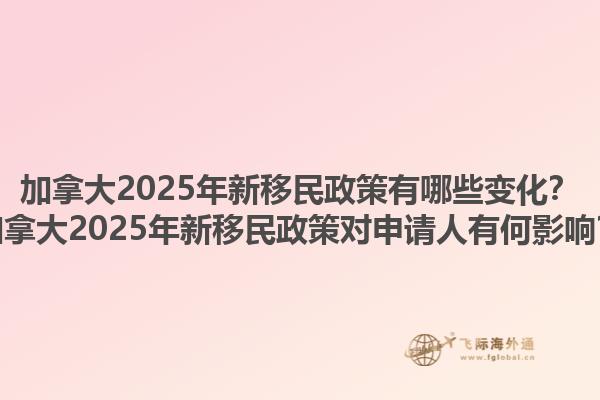 加拿大2025年新移民政策有哪些變化？加拿大2025年新移民政策對申請人有何影響？1.jpg