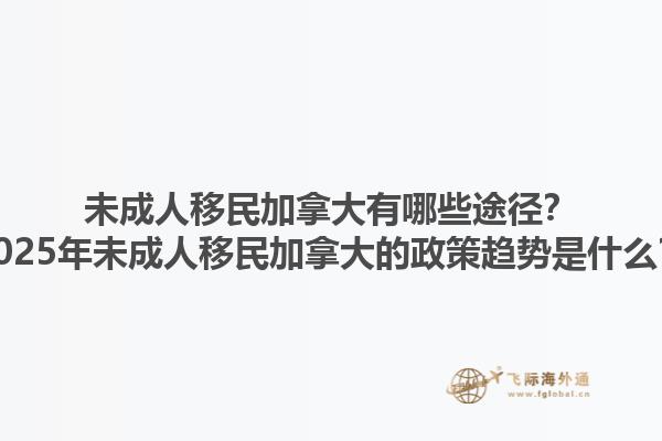 未成人移民加拿大有哪些途徑？2025年未成人移民加拿大的政策趨勢(shì)是什么？1.jpg