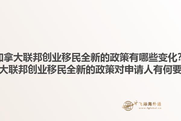 加拿大聯(lián)邦創(chuàng)業(yè)移民全新的政策有哪些變化？加拿大聯(lián)邦創(chuàng)業(yè)移民全新的政策對申請人有何要求？1.jpg