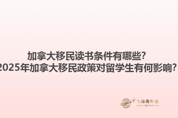 加拿大移民讀書條件有哪些？2025年加拿大移民政策對留學(xué)生有何影響？1.jpg