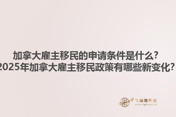 加拿大雇主移民的申請條件是什么？2025年加拿大雇主移民政策有哪些新變化？1.jpg