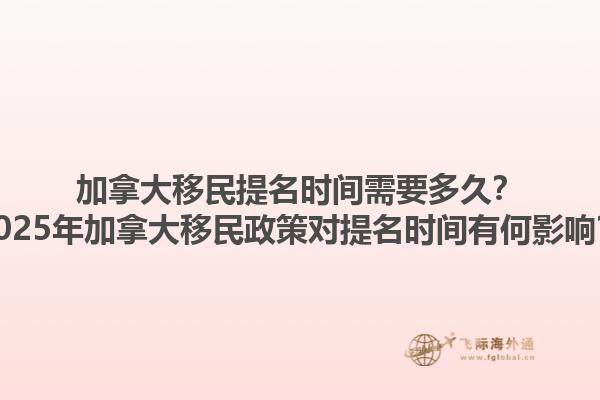 加拿大移民提名時間需要多久？2025年加拿大移民政策對提名時間有何影響？1.jpg