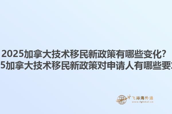 2025加拿大技術(shù)移民新政策有哪些變化？2025加拿大技術(shù)移民新政策對申請人有哪些要求？1.jpg