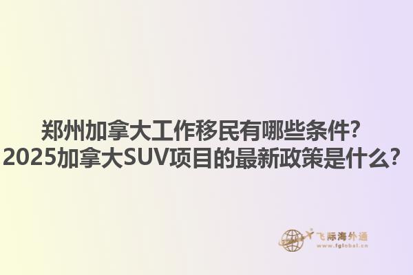鄭州加拿大工作移民有哪些條件？2025加拿大SUV項(xiàng)目的最新政策是什么？1.jpg