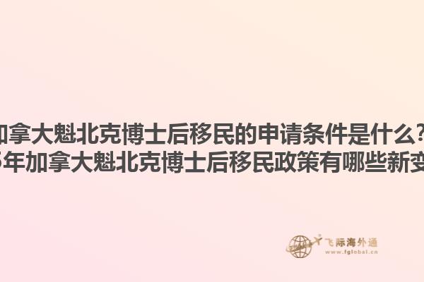 加拿大魁北克博士后移民的申請條件是什么？2025年加拿大魁北克博士后移民政策有哪些新變化？1.jpg