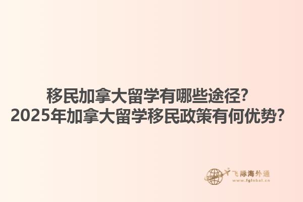 移民加拿大留學(xué)有哪些途徑？2025年加拿大留學(xué)移民政策有何優(yōu)勢(shì)？1.jpg