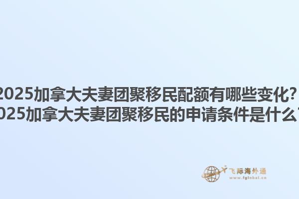 2025加拿大夫妻團聚移民配額有哪些變化？2025加拿大夫妻團聚移民的申請條件是什么？1.jpg