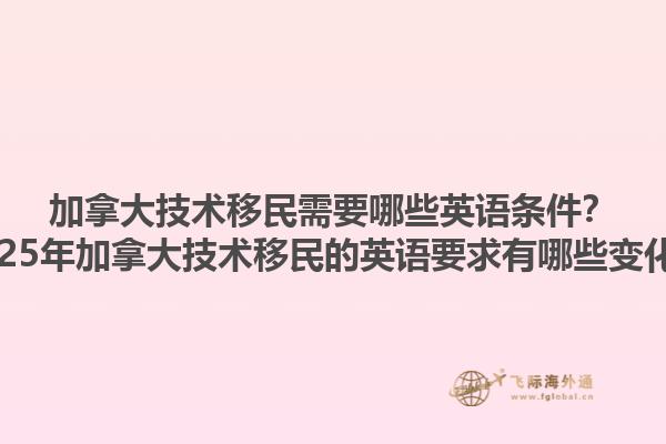 加拿大技術(shù)移民需要哪些英語條件？2025年加拿大技術(shù)移民的英語要求有哪些變化？1.jpg