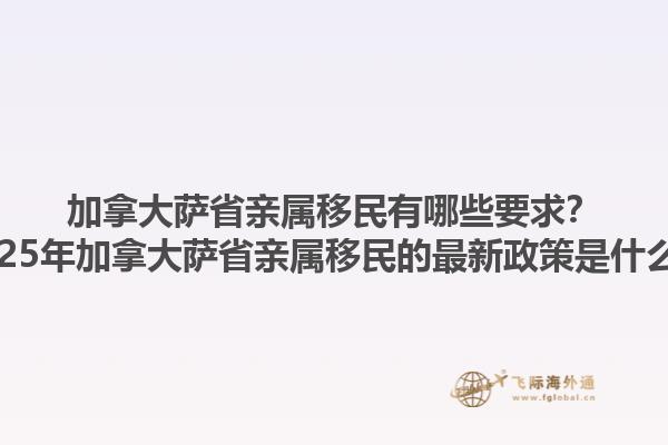 加拿大薩省親屬移民有哪些要求？2025年加拿大薩省親屬移民的最新政策是什么？1.jpg