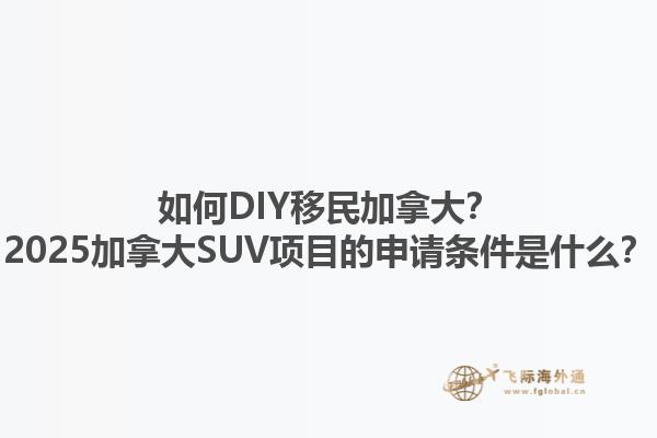如何DIY移民加拿大？2025加拿大SUV項(xiàng)目的申請條件是什么？1.jpg