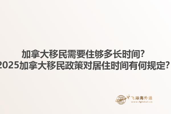 加拿大移民需要住夠多長(zhǎng)時(shí)間？2025加拿大移民政策對(duì)居住時(shí)間有何規(guī)定？1.jpg