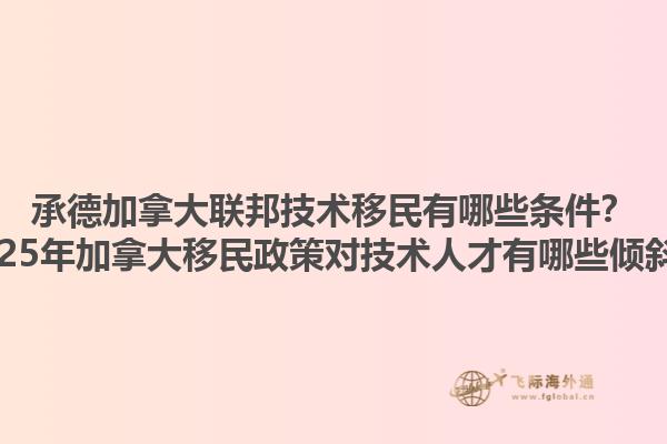 承德加拿大聯(lián)邦技術(shù)移民有哪些條件？2025年加拿大移民政策對技術(shù)人才有哪些傾斜？1.jpg