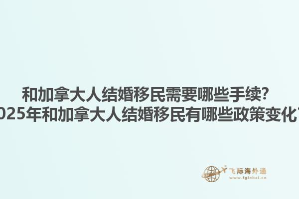 和加拿大人結(jié)婚移民需要哪些手續(xù)？2025年和加拿大人結(jié)婚移民有哪些政策變化？1.jpg