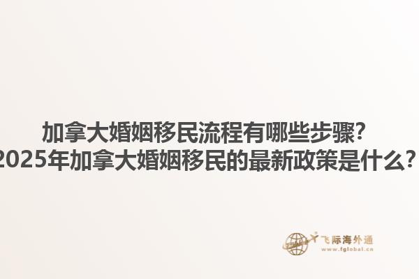 加拿大婚姻移民流程有哪些步驟？2025年加拿大婚姻移民的最新政策是什么？1.jpg