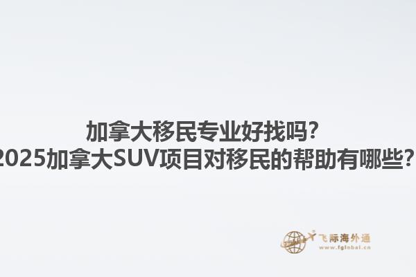 加拿大移民專業(yè)好找嗎？2025加拿大SUV項(xiàng)目對(duì)移民的幫助有哪些？1.jpg