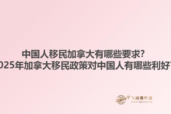 中國人移民加拿大有哪些要求？2025年加拿大移民政策對中國人有哪些利好？1.jpg