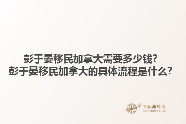 彭于晏移民加拿大需要多少錢？彭于晏移民加拿大的具體流程是什么？1.jpg
