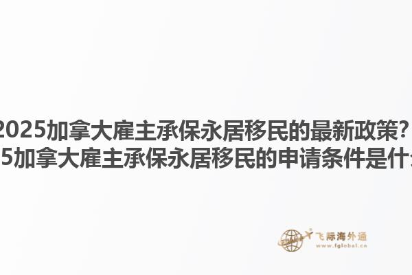 2025加拿大雇主承保永居移民的最新政策？2025加拿大雇主承保永居移民的申請(qǐng)條件是什么？1.jpg