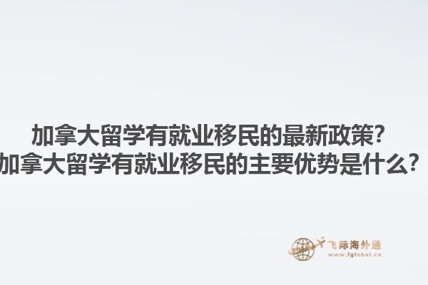 加拿大留學(xué)有就業(yè)移民的最新政策？加拿大留學(xué)有就業(yè)移民的主要優(yōu)勢(shì)是什么？1.jpg